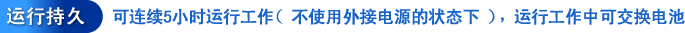 运行持久: 可连续5小时运行工作（不使用外接电源的状态下），运行工作中可交换电池