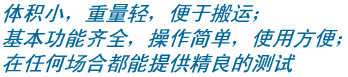 体积小，重量轻，便于搬运；基本功能齐全，操作简单，使用方便；在任何场合都能提供精良的测试 
