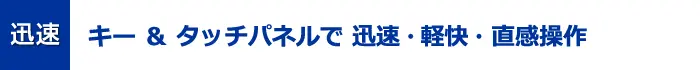 迅速　キー＆タッチパネルで迅速・軽快・直感操作