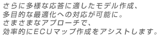 さらに多様な応答に適したモデル作成、多目的な最適化への対応が可能に。　さまざまなアプローチで、効率的にECUマップ作成をアシストします。