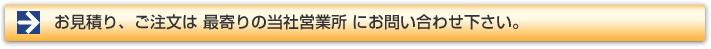 お見積り、ご注文は　最寄の当社営業所にお問い合わせください。